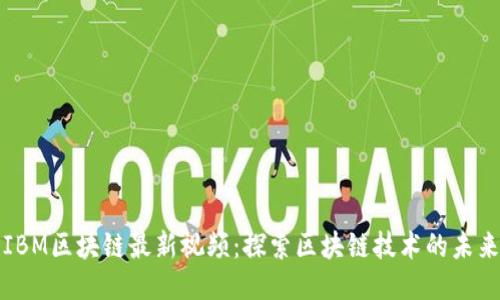 IBM区块链最新视频：探索区块链技术的未来
